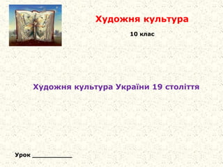 Художня культура
10 клас
Урок __________
Художня культура України 19 століття
 