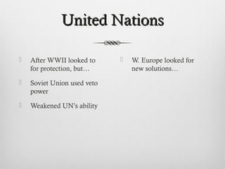 United NationsUnited Nations
 After WWII looked to
for protection, but…
 Soviet Union used veto
power
 Weakened UN’s ability
 W. Europe looked for
new solutions…
 