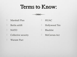 Terms to Know:Terms to Know:
 Marshall Plan
 Berlin airlift
 NATO
 Collective security
 Warsaw Pact
 HUAC
 Hollywood Ten
 Blacklist
 McCarran-Act
 