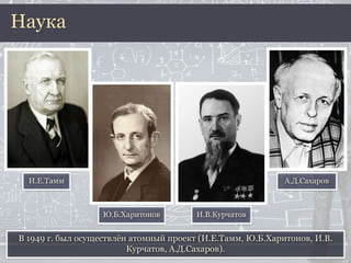 В 1949 г. был осуществлён атомный проект (И.Е.Тамм, Ю.Б.Харитонов, И.В.
Курчатов, А.Д.Сахаров).
Наука
И.Е.Тамм
Ю.Б.Харитонов И.В.Курчатов
А.Д.Сахаров
 