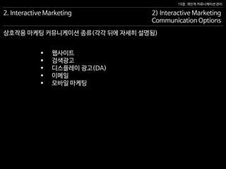 19장. 개인적 커뮤니케이션 관리
상호작용 마케팅 커뮤니케이션 종류(각각 뒤에 자세히 설명됨)
2. Interactive Marketing 2) Interactive Marketing
Communication Options
 웹사이트
 검색광고
 디스플레이 광고(DA)
 이메일
 모바일 마케팅
 