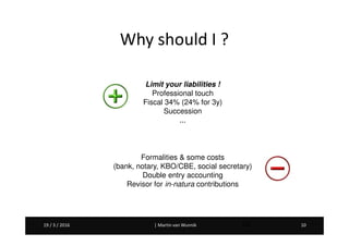 Martin van Wunnik 1019 / 3 / 2016 | Martin van Wunnik 1019 / 3 / 2016 10
Why should I ?
Limit your liabilities !
Professional touch
Fiscal 34% (24% for 3y)
Succession
...
Formalities & some costs
(bank, notary, KBO/CBE, social secretary)
Double entry accounting
Revisor for in-natura contributions
 