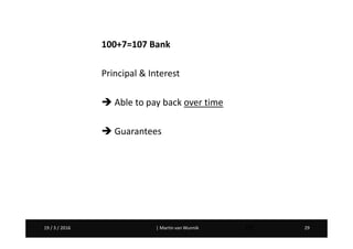 Martin van Wunnik 2919 / 3 / 2016 | Martin van Wunnik 2919 / 3 / 2016 29
100+7=107 Bank
Principal & Interest
Able to pay back over time
Guarantees
 