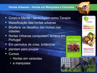 Hortas Urbanas – Hortas em Marquises e Varandas
 Corpo e Mente - Jardinagem como Terapia
 Massificação das hortas urbanas
 Biosfera: os desafios das hortas nas
cidades
 Hortas Urbanas conquistam terreno em
Portugal
 Em períodos de crise, britânicos
 plantam para poupar
 Cursos
 Hortas em varandas
 e marquises
 