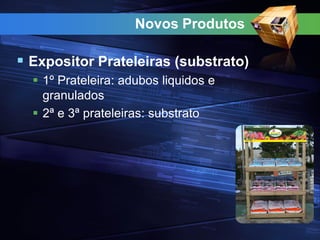 Novos Produtos
 Expositor Prateleiras (substrato)
 1º Prateleira: adubos liquidos e
granulados
 2ª e 3ª prateleiras: substrato
 