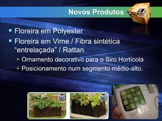 Novos Produtos
 Floreira em Polyester
 Floreira em Vime / Fibra sintética
“entrelaçada” / Rattan
 Ornamento decorativo para o Siro Hortícola
 Posicionamento num segmento médio-alto.
 