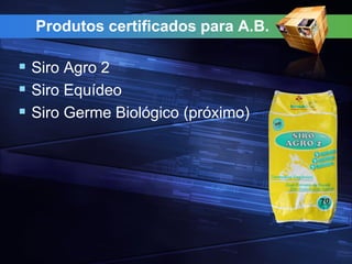 Produtos certificados para A.B.
 Siro Agro 2
 Siro Equídeo
 Siro Germe Biológico (próximo)
 