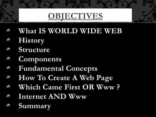 OBJECTIVES
What IS WORLD WIDE WEB
History
Structure
Components
Fundamental Concepts
How To Create A Web Page
Which Came First OR Www ?
Internet AND Www
Summary
 