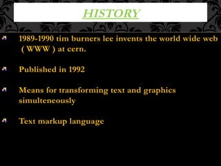 HISTORY
1989-1990 tim burners lee invents the world wide web
( WWW ) at cern.
Published in 1992
Means for transforming text and graphics
simulteneously
Text markup language
 