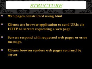 STRUCTURE
Web pages constructed using html
Clients use browser application to send URIs via
HTTP to servers requesting a web page
Servers respond with requested web pages or error
message.
Clients browser renders web pages returned by
server
 