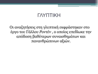 ΓΛΥΠΤΙΚΗ
Οι αναζητήσεις στη γλυπτική εκφράστηκαν στο
έργο του Γάλλου Ροντέν , ο οποίος επεδίωκε την
απόδοση βαθύτερων συναισθημάτων και
πανανθρώπινων αξιών.
 