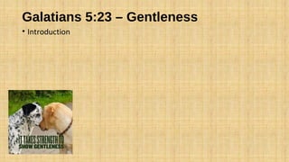 Galatians 5:23 – Gentleness
• Introduction
 