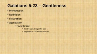 Galatians 5:23 – Gentleness
• Introduction
• Definition
• Illustration
• Application
• Towards God
• Be strong in the gentle God
• Be gentle in LISTENING to God
 