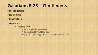 Galatians 5:23 – Gentleness
• Introduction
• Definition
• Illustration
• Application
• Towards God
• Be strong in the gentle God
• Be gentle in LISTENING to God
• Grow God-pleasing gentleness as the fruit of the Spirit
 