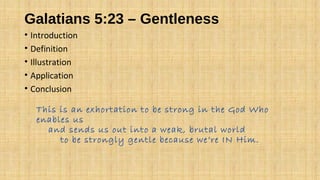 Galatians 5:23 – Gentleness
• Introduction
• Definition
• Illustration
• Application
• Conclusion
This is an exhortation to be strong in the God Who
enables us
and sends us out into a weak, brutal world
to be strongly gentle because we’re IN Him.
 