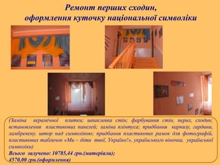 (Заміна керамічної плитки; шпаклевка стін; фарбування стін, перил, сходин;
встановлення пластикових панелей; заміна плінтуса; придбання карнизу, гардини,
ламбрекену. штор над символікою; придбання пластикових рамок для фотографій,
пластикових табличок «Ми – діти твої, Україно!», українського віночка, української
символіки)
Всього залучено: 10785,44 грн.(матеріали);
4570,00 грн.(оформлення)
Ремонт перших сходин,
оформлення куточку національної символіки
 
