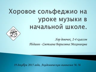 Хор девочек 2-4 классов
Педагог - Светлана Борисовна Механикова
19 декабря 2015 года, Академическая гимназия № 56
 