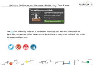 Marketing Intelligence voor Managers – De Marketing Data Science
Pg, 9
Laat hier een opmerking achter als je een bepaald onderwerp rond Marketing Intelligence wilt
aandragen. Dan kan het zomaar voorkomen dat jouw situatie of vraag in een dedicated blog binnen
de reeks wordt besproken.
 