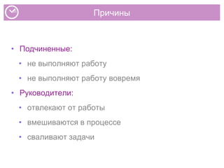 Причины
• Подчиненные:
• не выполняют работу
• не выполняют работу вовремя
• Руководители:
• отвлекают от работы
• вмешиваются в процессе
• сваливают задачи
 