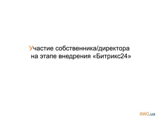 Участие собственника/директора
на этапе внедрения «Битрикс24»
 
