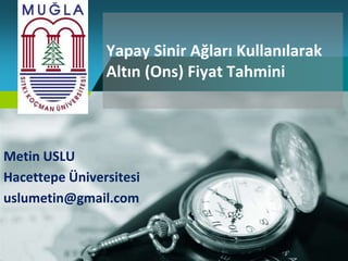 Company
LOGO
Yapay Sinir Ağları Kullanılarak
Altın (Ons) Fiyat Tahmini
Metin USLU
Hacettepe Üniversitesi
uslumetin@gmail.com
 