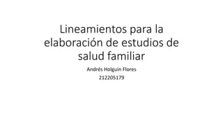 Lineamientos para la
elaboración de estudios de
salud familiar
Andrés Holguín Flores
212205179
 