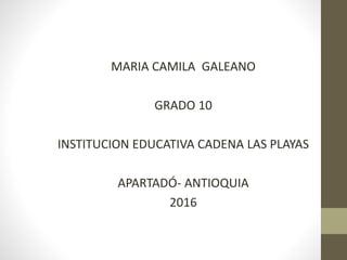MARIA CAMILA GALEANO
GRADO 10
INSTITUCION EDUCATIVA CADENA LAS PLAYAS
APARTADÓ- ANTIOQUIA
2016
 