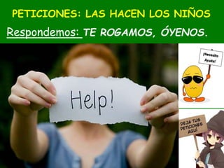 PETICIONES: LAS HACEN LOS NIÑOS
Respondemos: TE ROGAMOS, ÓYENOS.
 