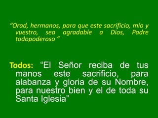 “Orad, hermanos, para que este sacrificio, mío y
vuestro, sea agradable a Dios, Padre
todopoderoso “
Todos: “El Señor reci...