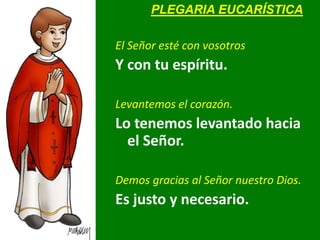 El Señor esté con vosotros
Y con tu espíritu.
Levantemos el corazón.
Lo tenemos levantado hacia
el Señor.
Demos gracias al...
