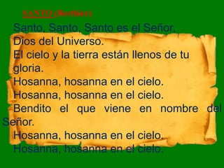 Santo, Santo, Santo es el Señor,
Dios del Universo.
El cielo y la tierra están llenos de tu
gloria.
Hosanna, hosanna en el...
