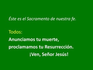 Éste es el Sacramento de nuestra fe.
Todos:
Anunciamos tu muerte,
proclamamos tu Resurrección.
¡Ven, Señor Jesús!
 