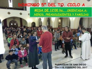 DOMINGO 5º DEL TO. CICLO A
MISA DE 12’00 hs. ORIENTADA A:
NIÑOS, PREADOLESCENTES Y FAMILIAS
PARROQUIA DE SAN DIEGO
DIA 5 D...