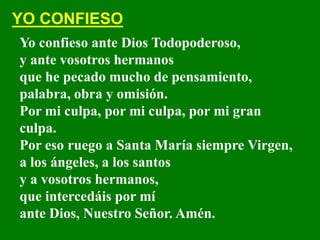 Yo confieso ante Dios Todopoderoso,
y ante vosotros hermanos
que he pecado mucho de pensamiento,
palabra, obra y omisión.
...