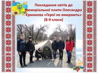 Покладання квітів до
меморіальної плити Олесандра
Єрмакова «Герої не вмирають»
(8-9 класи)
 