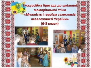 Екскурсійна бригада до шкільної
меморіальної стіни
«Мужність і героїзм захисників
незалежності України»
(6-8 класи)
 