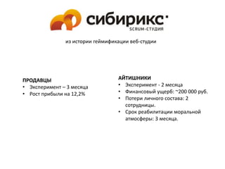 ПРОДАВЦЫ
• Эксперимент – 3 месяца
• Рост прибыли на 12,2%
АЙТИШНИКИ
• Эксперимент - 2 месяца
• Финансовый ущерб: ~200 000 руб.
• Потери личного состава: 2
сотрудницы.
• Срок реабилитации моральной
атмосферы: 3 месяца.
из истории геймификации веб-студии
 