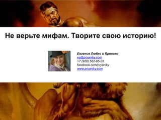 Не верьте мифам. Творите свою историю!
Евгения Любко и Пряники
es@pryaniky.com
+7 (926) 582-65-05
facebook.com/pryaniky
www.pryaniky.com
 