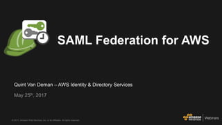 © 2017, Amazon Web Services, Inc. or its Affiliates. All rights reserved.
Quint Van Deman – AWS Identity & Directory Services
May 25th, 2017
SAML Federation for AWS
 