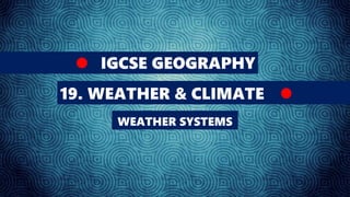 IGCSE GEOGRAPHY
19. WEATHER & CLIMATE
WEATHER SYSTEMS
 