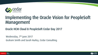 Implementing the Oracle Vision for PeopleSoft
Management
Oracle HCM Cloud & PeopleSoft Cedar Day 2017
Wednesday, 7th June 2017
Graham Smith and Sarah Hurley, Cedar Consulting
 