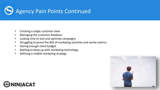Agency Pain Points Continued
• Creating a single customer view
• Managing the customer database
• Lacking time to test and...