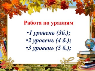 Работа по уравням
•1 уровень (3б.);
•2 уровень (4 б.);
•3 уровень (5 б.);
 