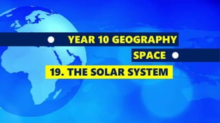 YEAR 10 GEOGRAPHY
SPACE
19. THE SOLAR SYSTEM
 