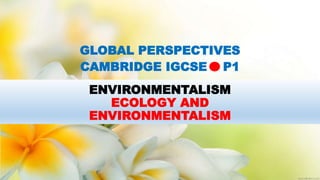 ENVIRONMENTALISM
ECOLOGY AND
ENVIRONMENTALISM
GLOBAL PERSPECTIVES
CAMBRIDGE IGCSE P1
 