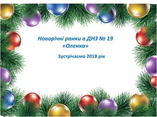 Новорічні ранки в ДНЗ № 19
«Оленка»
Зустрічаємо 2018 рік
 