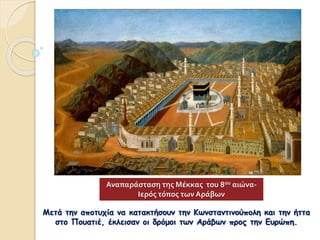 Μετά την αποτυχία να κατακτήσουν την Κωνσταντινούπολη και την ήττα
στο Πουατιέ, έκλεισαν οι δρόμοι των Αράβων προς την Ευρώπη.
Αναπαράσταση της Μέκκας του 8ου αιώνα-
Ιερός τόπος των Αράβων
 