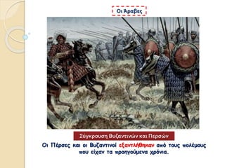 Οι Πέρσες και οι Βυζαντινοί εξαντλήθηκαν από τους πολέμους
που είχαν τα προηγούμενα χρόνια.
Οι Άραβες
Σύγκρουση Βυζαντινών και Περσών
 