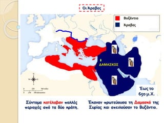 Σύντομα κατέλαβαν πολλές
περιοχές από τα δύο κράτη.
Οι Άραβες
Έκαναν πρωτεύουσα τη Δαμασκό της
Συρίας και απειλούσαν το Βυζάντιο.
ΔΑΜΑΣΚΟΣ
Βυζάντιο
Άραβες
Έως το
650 μ.Χ.
 