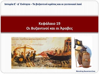 Κεφάλαιο 19
Οι Βυζαντινοί και οι Άραβες
Ιστορία Ε΄ -Δ΄ Ενότητα – Το βυζαντινό κράτος και οι γειτονικοί λαοί
Μανιάτης Κωνσταντίνος
 